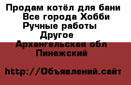 Продам котёл для бани  - Все города Хобби. Ручные работы » Другое   . Архангельская обл.,Пинежский 